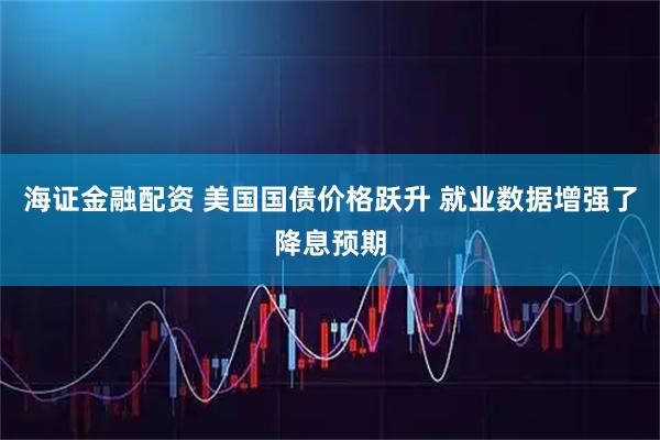 海证金融配资 美国国债价格跃升 就业数据增强了降息预期