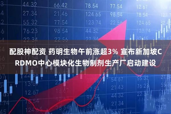 配股神配资 药明生物午前涨超3% 宣布新加坡CRDMO中心模块化生物制剂生产厂启动建设