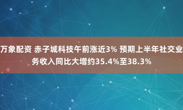 万象配资 赤子城科技午前涨近3% 预期上半年社交业务收入同比大增约35.4%至38.3%