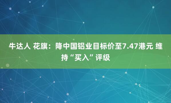 牛达人 花旗：降中国铝业目标价至7.47港元 维持“买入”评级