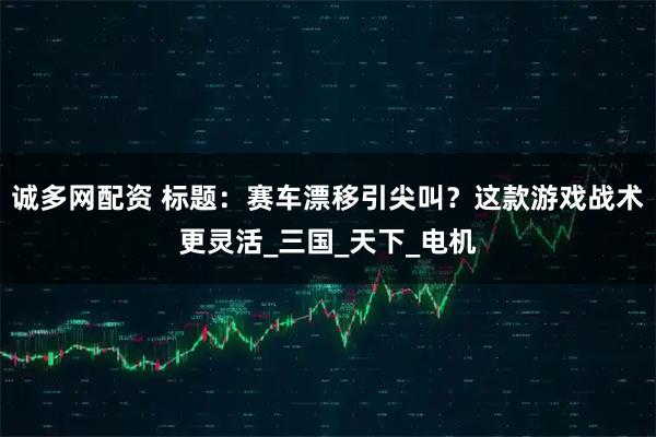 诚多网配资 标题：赛车漂移引尖叫？这款游戏战术更灵活_三国_天下_电机