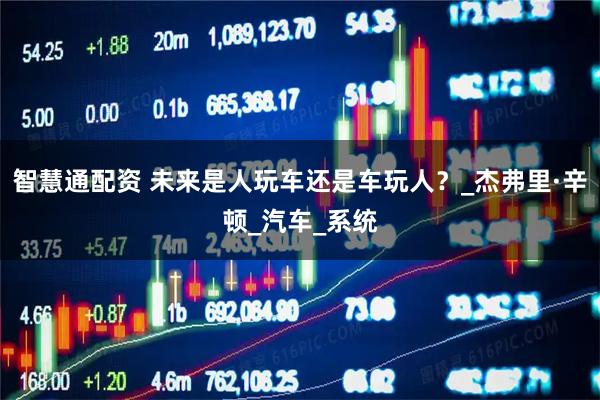 智慧通配资 未来是人玩车还是车玩人？_杰弗里·辛顿_汽车_系统