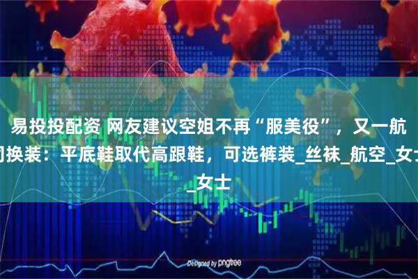 易投投配资 网友建议空姐不再“服美役”，又一航司换装：平底鞋取代高跟鞋，可选裤装_丝袜_航空_女士