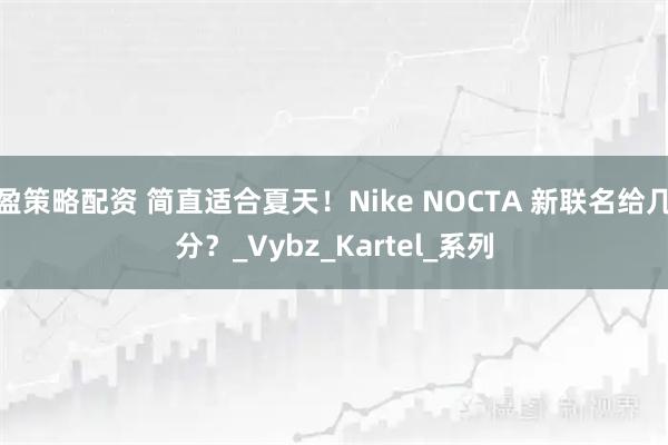 盈策略配资 简直适合夏天！Nike NOCTA 新联名给几分？_Vybz_Kartel_系列