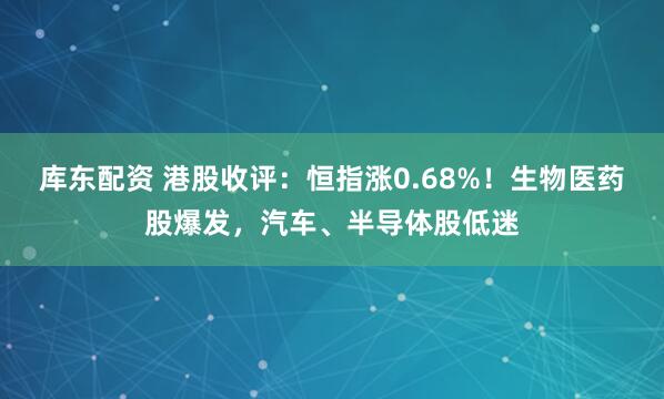 库东配资 港股收评：恒指涨0.68%！生物医药股爆发，汽车、半导体股低迷