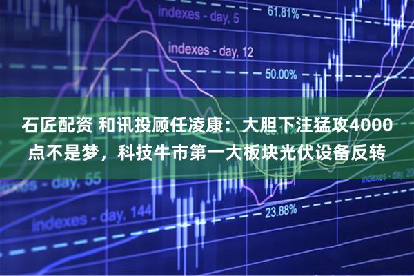 石匠配资 和讯投顾任凌康：大胆下注猛攻4000点不是梦，科技牛市第一大板块光伏设备反转
