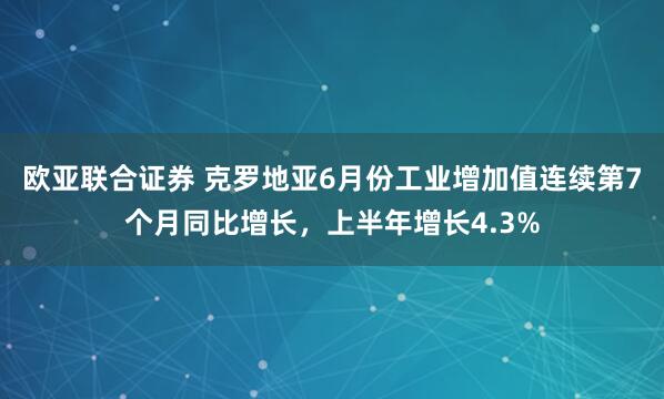欧亚联合证券 克罗地亚6月份工业增加值连续第7个月同比增长，上半年增长4.3%