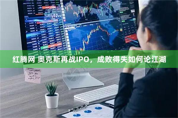 红腾网 奥克斯再战IPO，成败得失如何论江湖