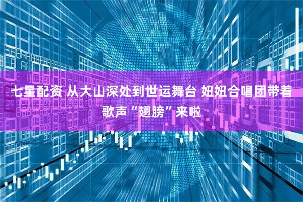 七星配资 从大山深处到世运舞台 妞妞合唱团带着歌声“翅膀”来啦