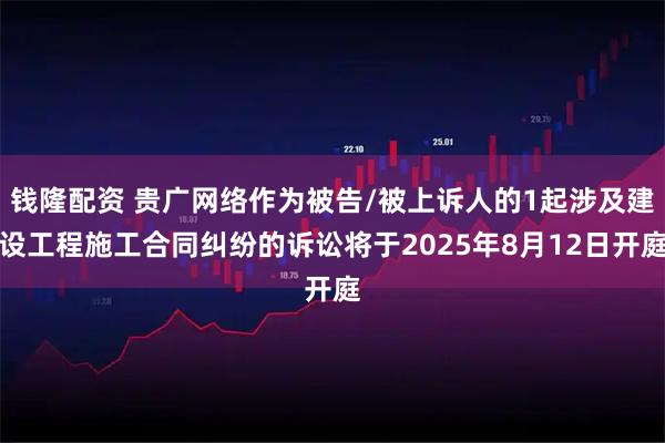 钱隆配资 贵广网络作为被告/被上诉人的1起涉及建设工程施工合同纠纷的诉讼将于2025年8月12日开庭