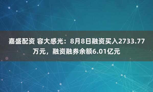 嘉盛配资 容大感光：8月8日融资买入2733.77万元，融资融券余额6.01亿元