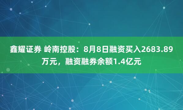 鑫耀证券 岭南控股：8月8日融资买入2683.89万元，融资融券余额1.4亿元