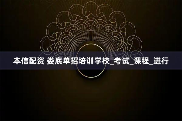 本信配资 娄底单招培训学校_考试_课程_进行