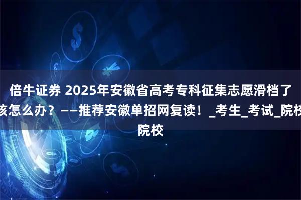 倍牛证券 2025年安徽省高考专科征集志愿滑档了该怎么办？——推荐安徽单招网复读！_考生_考试_院校