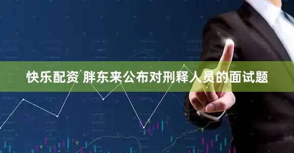 快乐配资 胖东来公布对刑释人员的面试题