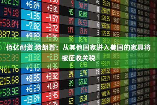 佰亿配资 特朗普：从其他国家进入美国的家具将被征收关税