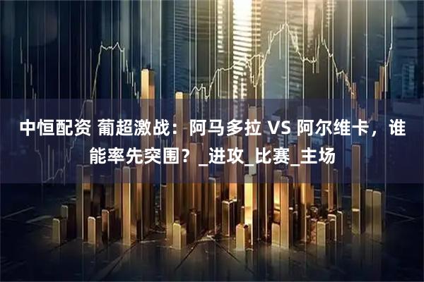中恒配资 葡超激战：阿马多拉 VS 阿尔维卡，谁能率先突围？_进攻_比赛_主场