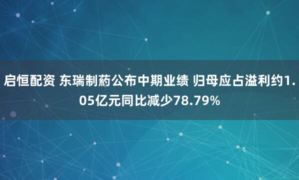 启恒配资 东瑞制葯公布中期业绩 归母应占溢利约1.05亿元同比减少78.79%