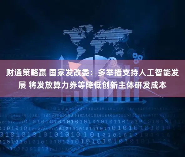 财通策略嬴 国家发改委：多举措支持人工智能发展 将发放算力券等降低创新主体研发成本