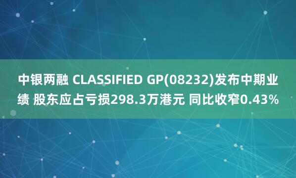 中银两融 CLASSIFIED GP(08232)发布中期业绩 股东应占亏损298.3万港元 同比收窄0.43%