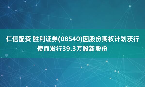 仁信配资 胜利证券(08540)因股份期权计划获行使而发行39.3万股新股份
