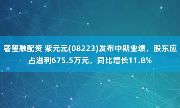 奢玺融配资 紫元元(08223)发布中期业绩，股东应占溢利675.5万元，同比增长11.8%