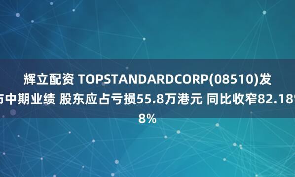 辉立配资 TOPSTANDARDCORP(08510)发布中期业绩 股东应占亏损55.8万港元 同比收窄82.18%