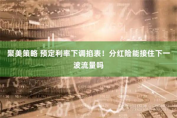 聚美策略 预定利率下调掐表！分红险能接住下一波流量吗