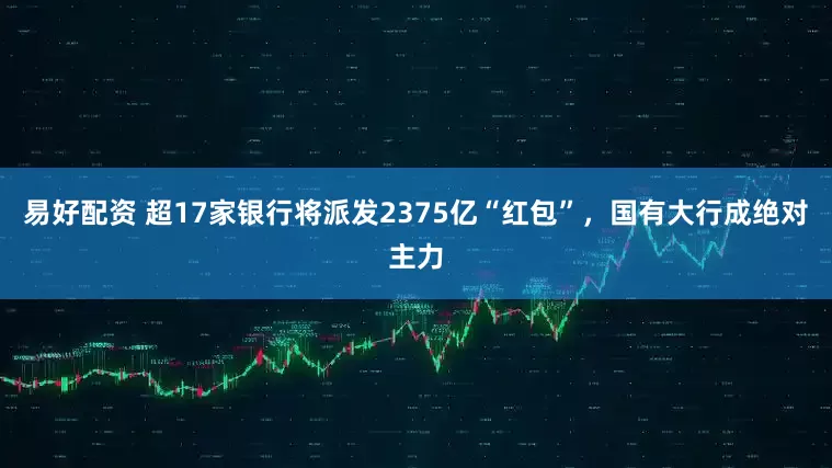 易好配资 超17家银行将派发2375亿“红包”，国有大行成绝对主力