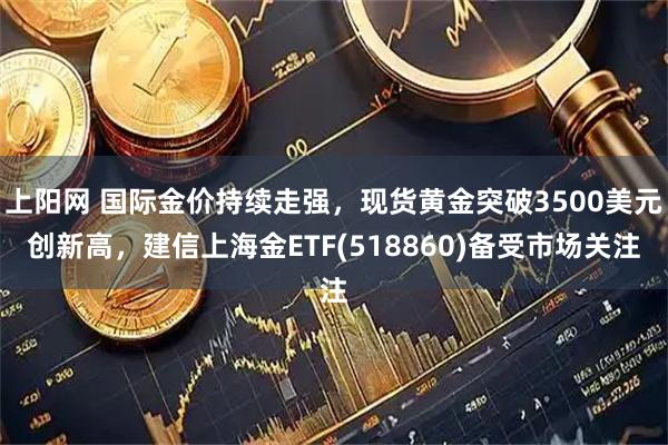 上阳网 国际金价持续走强，现货黄金突破3500美元创新高，建信上海金ETF(518860)备受市场关注