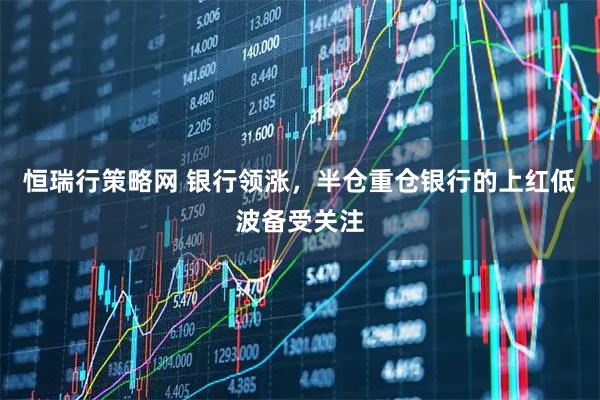 恒瑞行策略网 银行领涨，半仓重仓银行的上红低波备受关注