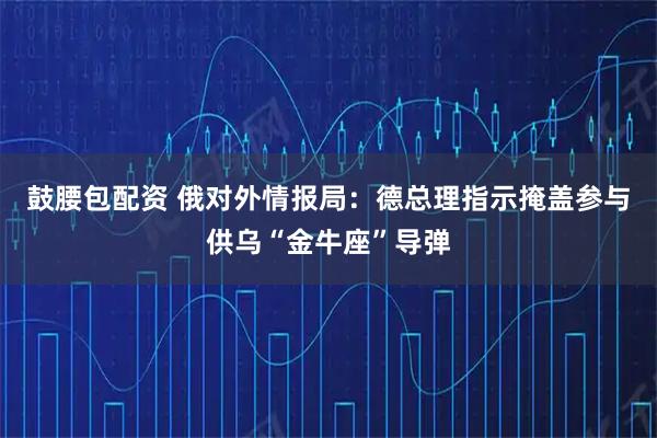 鼓腰包配资 俄对外情报局：德总理指示掩盖参与供乌“金牛座”导弹