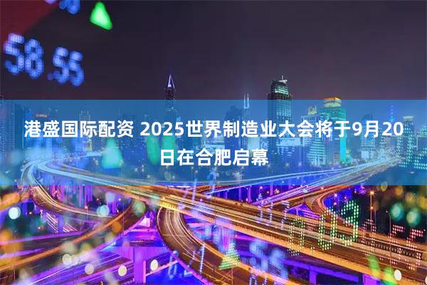 港盛国际配资 2025世界制造业大会将于9月20日在合肥启幕