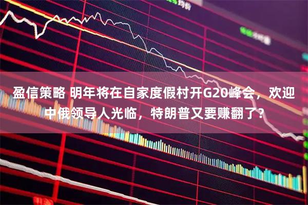 盈信策略 明年将在自家度假村开G20峰会，欢迎中俄领导人光临，特朗普又要赚翻了？