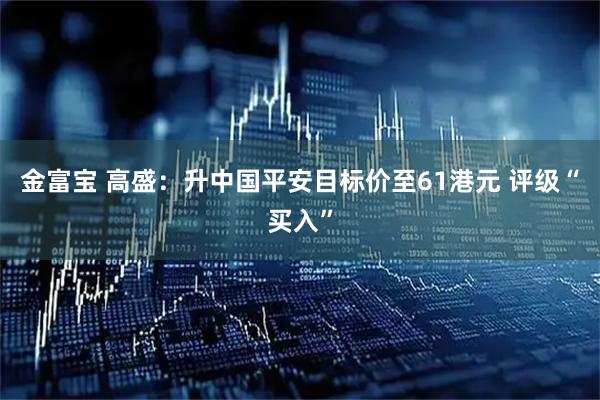 金富宝 高盛：升中国平安目标价至61港元 评级“买入”