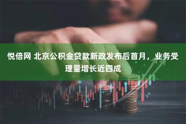 悦倍网 北京公积金贷款新政发布后首月，业务受理量增长近四成
