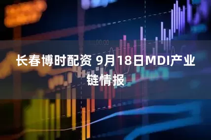 长春博时配资 9月18日MDI产业链情报