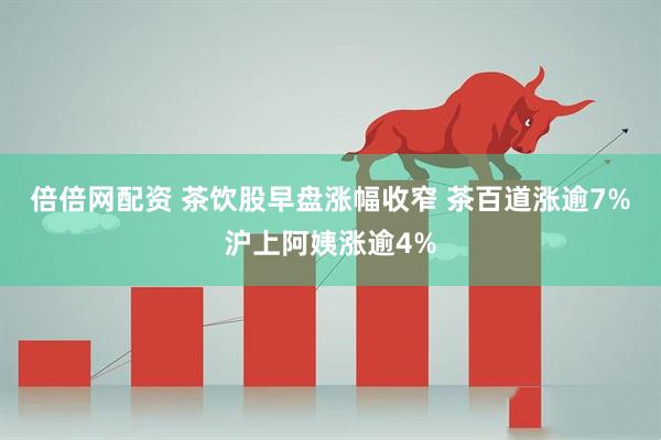 倍倍网配资 茶饮股早盘涨幅收窄 茶百道涨逾7%沪上阿姨涨逾4%