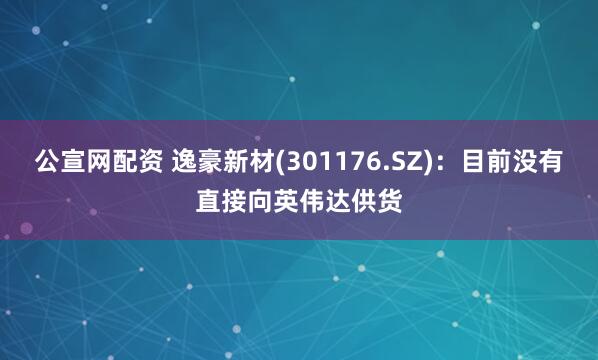公宣网配资 逸豪新材(301176.SZ)：目前没有直接向英伟达供货