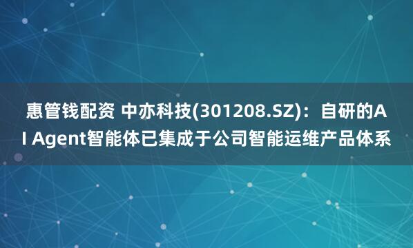 惠管钱配资 中亦科技(301208.SZ)：自研的AI Agent智能体已集成于公司智能运维产品体系