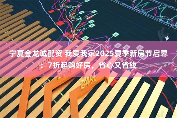 宁夏金龙诚配资 我爱我家2025夏季新房节启幕：7折起购好房，省心又省钱