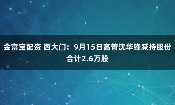 金富宝配资 西大门：9月15日高管沈华锋减持股份合计2.6万股