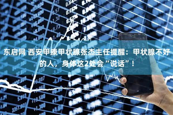 东启网 西安甲康甲状腺张杰主任提醒：甲状腺不好的人，身体这2处会“说话”！