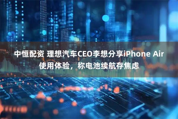 中恒配资 理想汽车CEO李想分享iPhone Air使用体验，称电池续航存焦虑