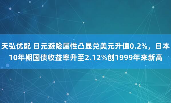 天弘优配 日元避险属性凸显兑美元升值0.2%，日本10年期国债收益率升至2.12%创1999年来新高