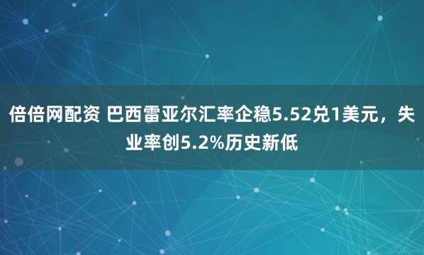 倍倍网配资 巴西雷亚尔汇率企稳5.52兑1美元，失业率创5.2%历史新低