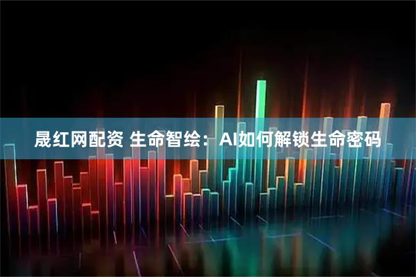 晟红网配资 生命智绘：AI如何解锁生命密码