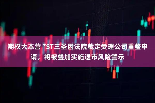期权大本营 *ST三圣因法院裁定受理公司重整申请，将被叠加实施退市风险警示