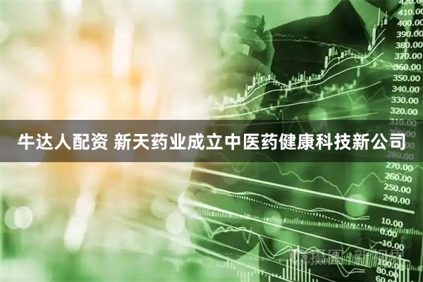 牛达人配资 新天药业成立中医药健康科技新公司