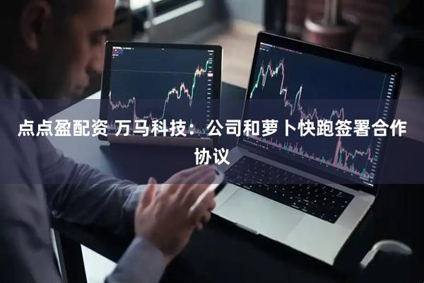 点点盈配资 万马科技：公司和萝卜快跑签署合作协议